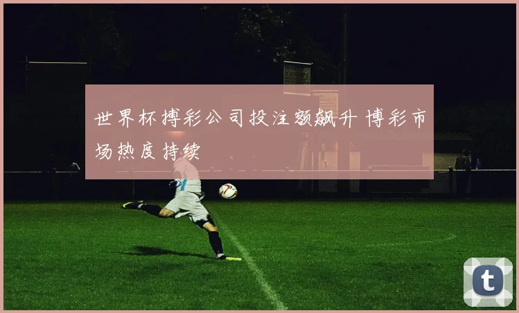 世界杯搏彩公司投注额飙升 博彩市场热度持续