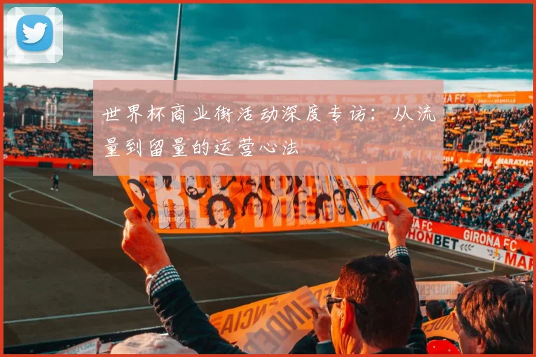 世界杯商业街活动深度专访：从流量到留量的运营心法