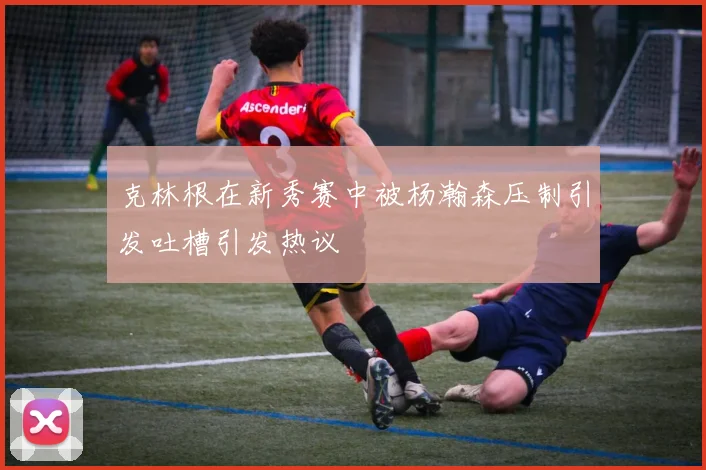 克林根在新秀赛中被杨瀚森压制引发吐槽引发热议