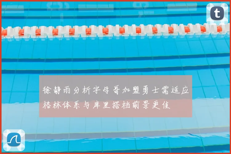 徐静雨分析字母哥加盟勇士需适应格林体系与库里搭档前景更佳