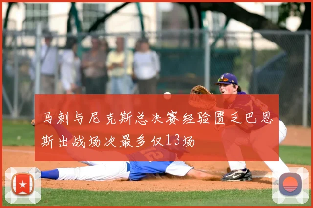 马刺与尼克斯总决赛经验匮乏巴恩斯出战场次最多仅13场