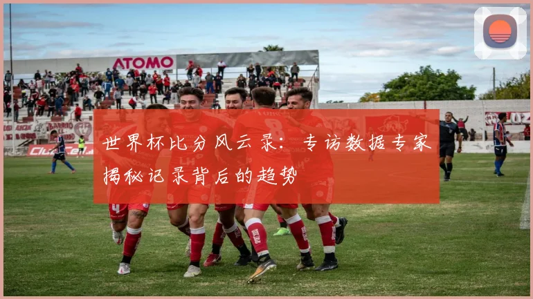 世界杯比分风云录：专访数据专家揭秘记录背后的趋势