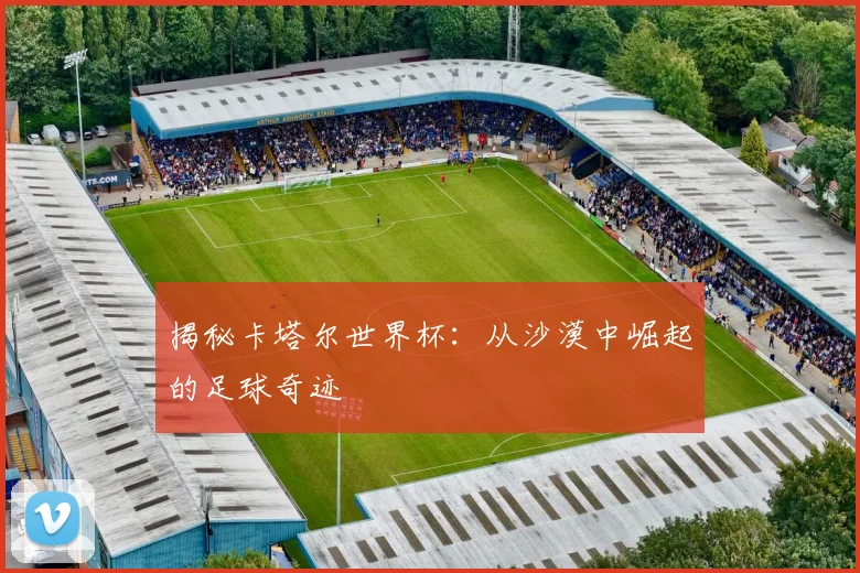 揭秘卡塔尔世界杯:从沙漠中崛起的足球奇迹