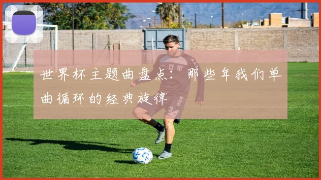 世界杯主题曲盘点：那些年我们单曲循环的经典旋律