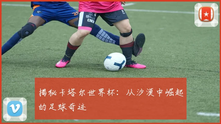 揭秘卡塔尔世界杯：从沙漠中崛起的足球奇迹