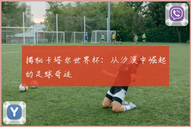 揭秘卡塔尔世界杯：从沙漠中崛起的足球奇迹