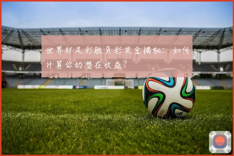 世界杯足彩胜负彩奖金揭秘：如何计算你的潜在收益？