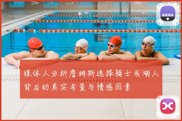 媒体人分析詹姆斯选择骑士或湖人背后的真实考量与情感因素