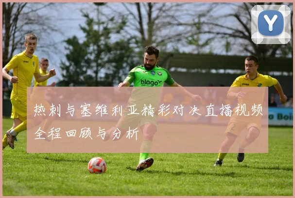 热刺与塞维利亚精彩对决直播视频全程回顾与分析