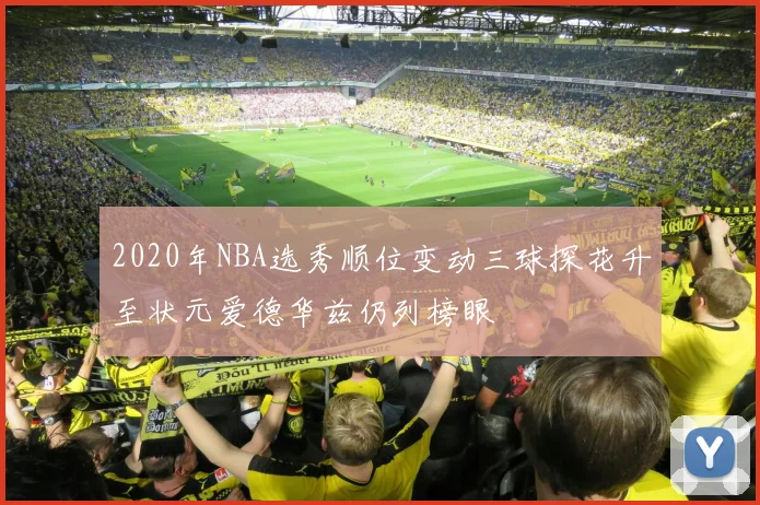 2020年NBA选秀顺位变动三球探花升至状元爱德华兹仍列榜眼
