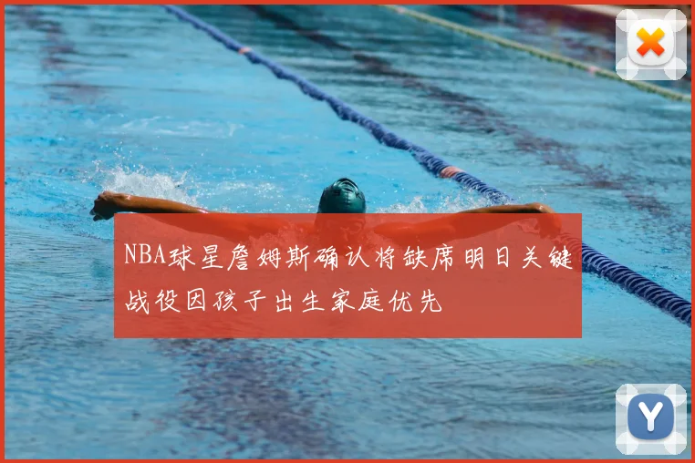 NBA球星詹姆斯确认将缺席明日关键战役因孩子出生家庭优先