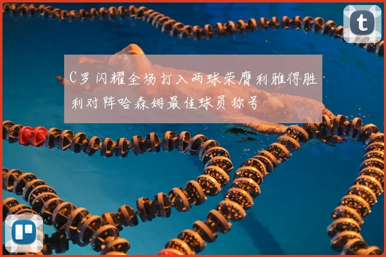 C罗闪耀全场打入两球荣膺利雅得胜利对阵哈森姆最佳球员称号