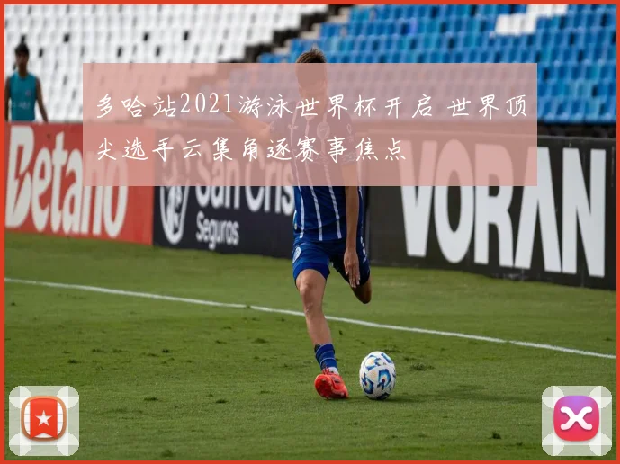 多哈站2021游泳世界杯开启 世界顶尖选手云集角逐赛事焦点