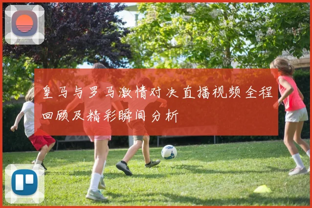 皇马与罗马激情对决直播视频全程回顾及精彩瞬间分析