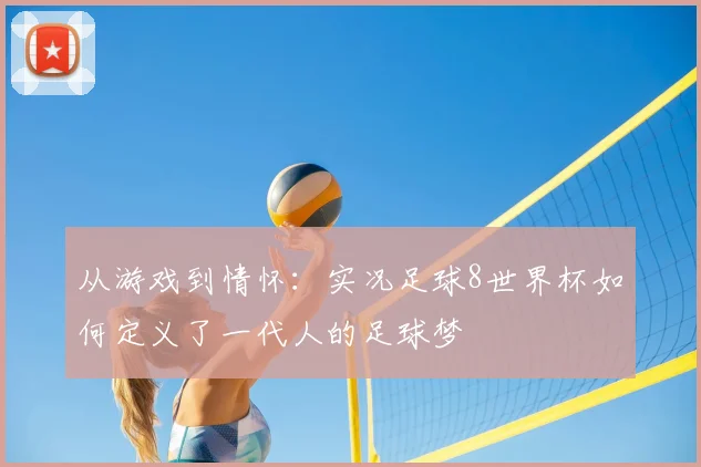 从游戏到情怀：实况足球8世界杯如何定义了一代人的足球梦