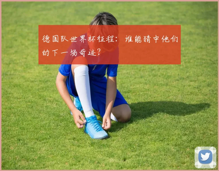 德国队世界杯征程：谁能猜中他们的下一场奇迹？