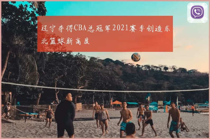 辽宁夺得CBA总冠军2021赛季创造东北篮球新高度