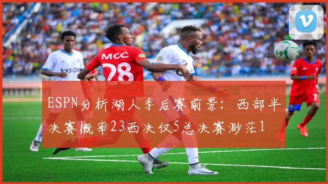 ESPN分析湖人季后赛前景：西部半决赛概率23西决仅5总决赛渺茫1