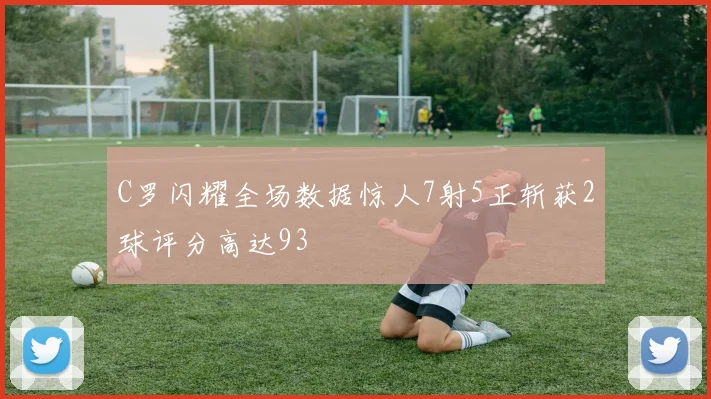 C罗闪耀全场数据惊人7射5正斩获2球评分高达93