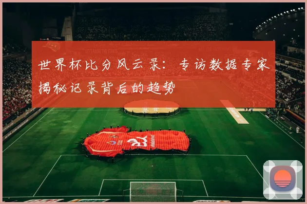 世界杯比分风云录：专访数据专家揭秘记录背后的趋势