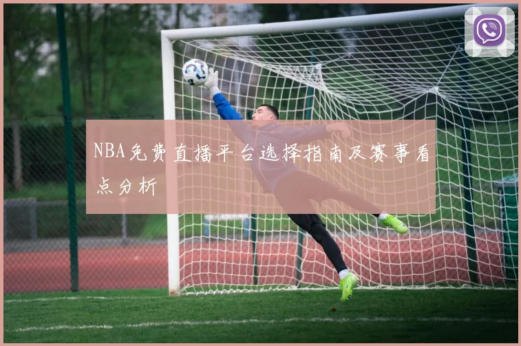 NBA免费直播平台选择指南及赛事看点分析