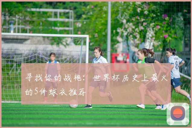 寻找你的战袍：世界杯历史上最火的5件球衣推荐