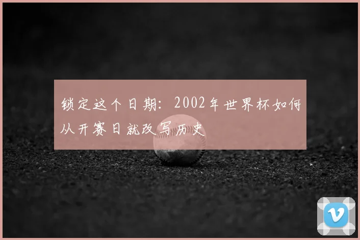 锁定这个日期：2002年世界杯如何从开赛日就改写历史