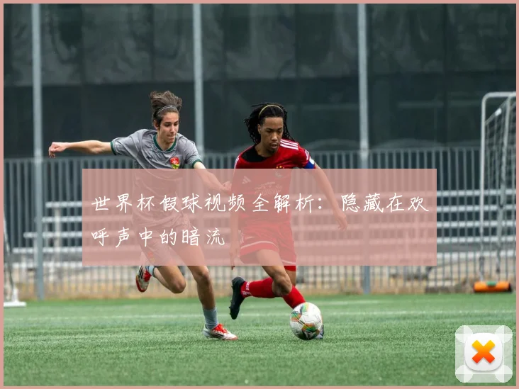 世界杯假球视频全解析：隐藏在欢呼声中的暗流