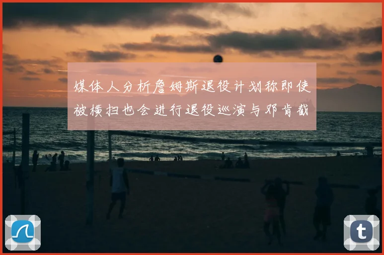 媒体人分析詹姆斯退役计划称即使被横扫也会进行退役巡演与邓肯截然不同