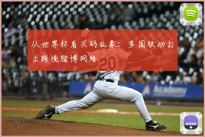 从世界杯看买码乱象：多国联动打击跨境赌博网络