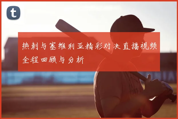 热刺与塞维利亚精彩对决直播视频全程回顾与分析