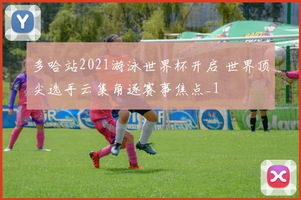 多哈站2021游泳世界杯开启 世界顶尖选手云集角逐赛事焦点_1