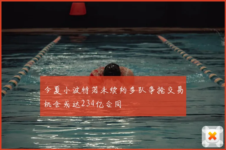 今夏小波特若未续约多队争抢交易机会或达234亿合同