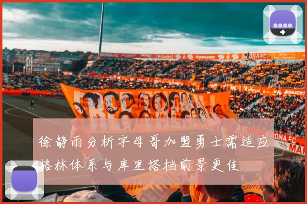 徐静雨分析字母哥加盟勇士需适应格林体系与库里搭档前景更佳