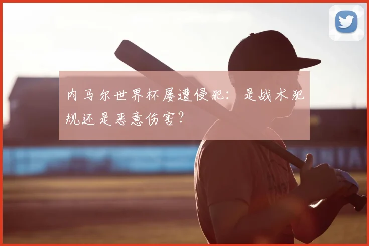 内马尔世界杯屡遭侵犯：是战术犯规还是恶意伤害？
