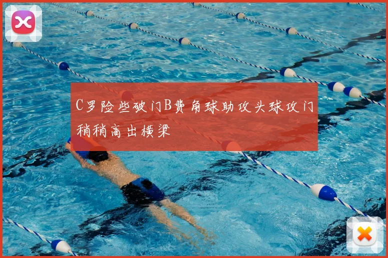 C罗险些破门B费角球助攻头球攻门稍稍高出横梁