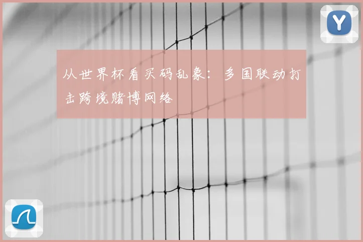 从世界杯看买码乱象：多国联动打击跨境赌博网络