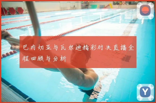 巴内切亚与瓦尔迪精彩对决直播全程回顾与分析