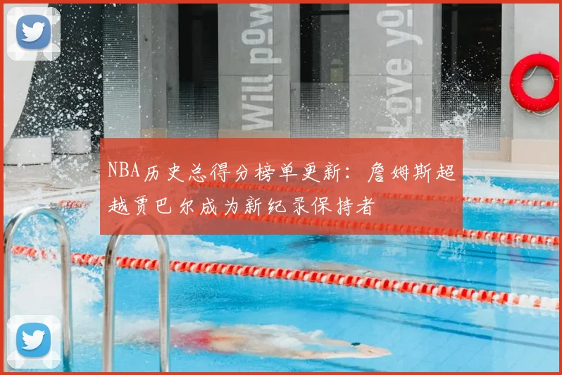 NBA历史总得分榜单更新：詹姆斯超越贾巴尔成为新纪录保持者