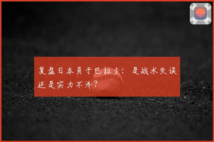 复盘日本负于巴拉圭:是战术失误还是实力不济?
