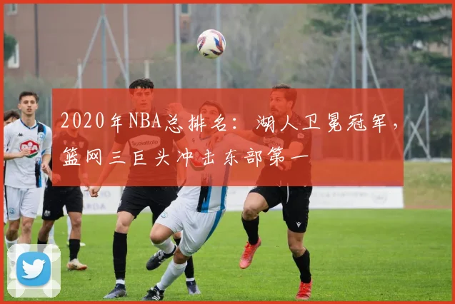 2020年NBA总排名:湖人卫冕冠军,篮网三巨头冲击东部第一