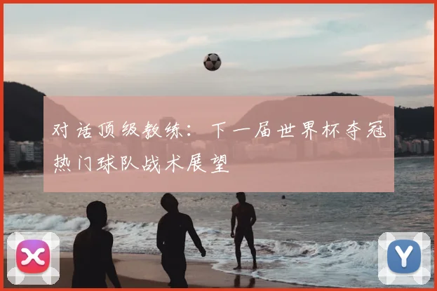 对话顶级教练：下一届世界杯夺冠热门球队战术展望