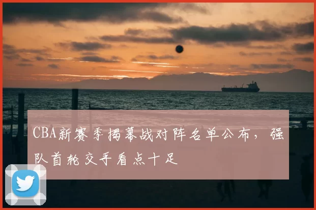 CBA新赛季揭幕战对阵名单公布，强队首轮交手看点十足