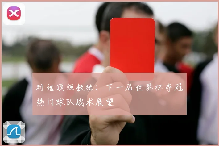对话顶级教练：下一届世界杯夺冠热门球队战术展望