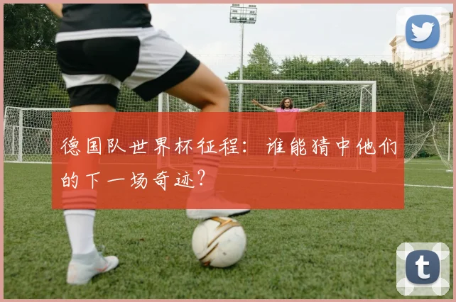 德国队世界杯征程：谁能猜中他们的下一场奇迹？