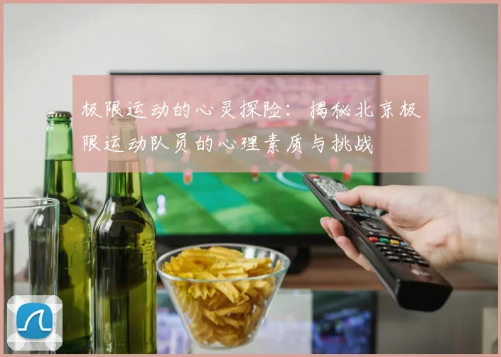 极限运动的心灵探险：揭秘北京极限运动队员的心理素质与挑战
