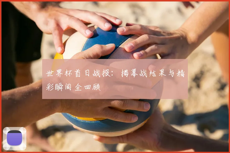 世界杯首日战报：揭幕战结果与精彩瞬间全回顾