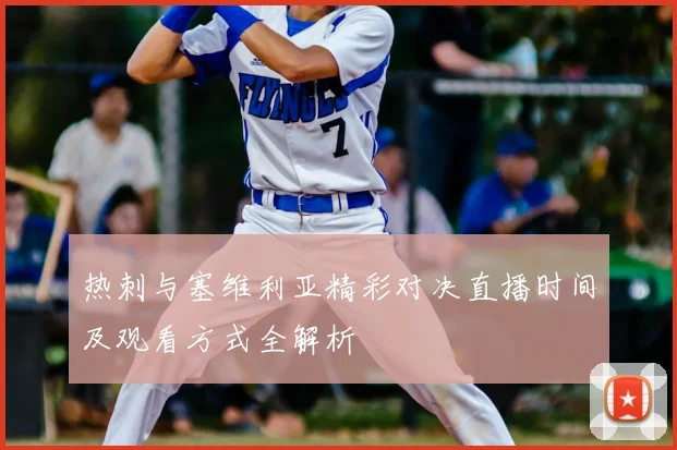 热刺与塞维利亚精彩对决直播时间及观看方式全解析