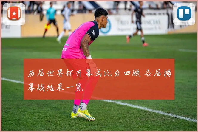 历届世界杯开幕式比分回顾 各届揭幕战结果一览