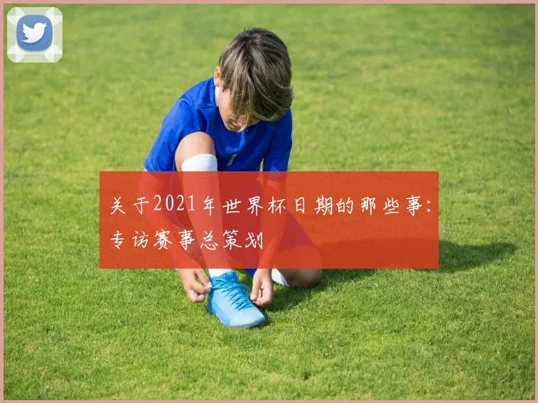 关于2021年世界杯日期的那些事：专访赛事总策划